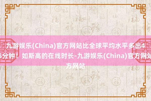 九游娱乐(China)官方网站比全球平均水平多出45分钟！如斯高的在线时长-九游娱乐(China)官方网站