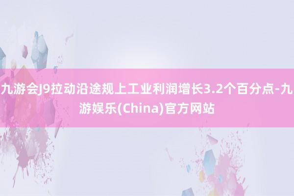 九游会J9拉动沿途规上工业利润增长3.2个百分点-九游娱乐(China)官方网站