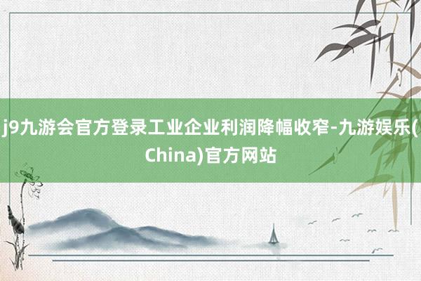 j9九游会官方登录　　工业企业利润降幅收窄-九游娱乐(China)官方网站