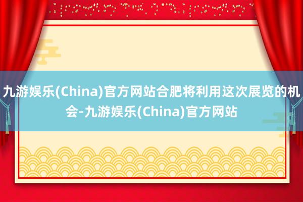 九游娱乐(China)官方网站合肥将利用这次展览的机会-九游娱乐(China)官方网站