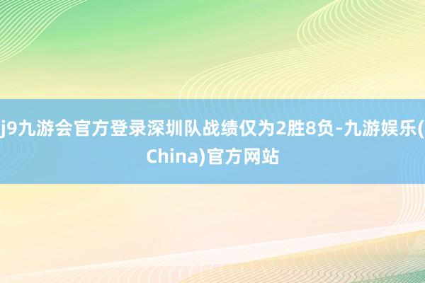 j9九游会官方登录深圳队战绩仅为2胜8负-九游娱乐(China)官方网站