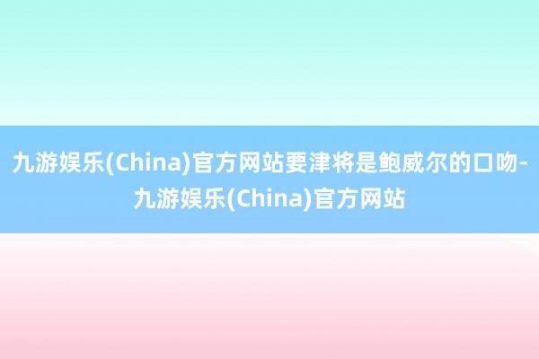 九游娱乐(China)官方网站要津将是鲍威尔的口吻-九游娱乐(China)官方网站