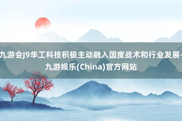 九游会J9华工科技积极主动融入国度战术和行业发展-九游娱乐(China)官方网站