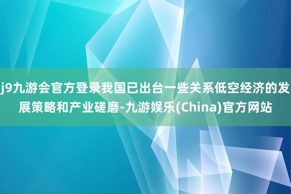 j9九游会官方登录我国已出台一些关系低空经济的发展策略和产业磋磨-九游娱乐(China)官方网站