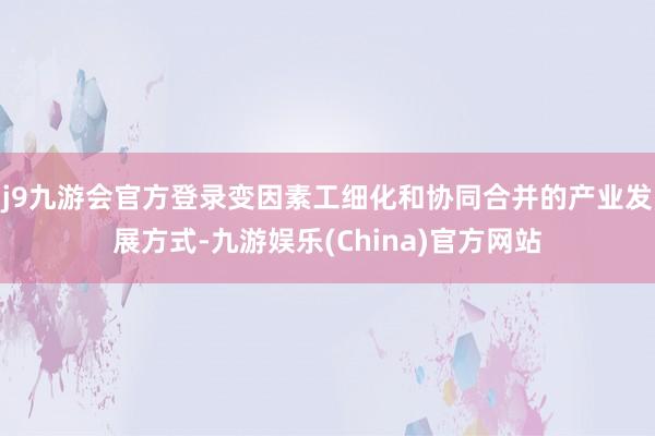 j9九游会官方登录变因素工细化和协同合并的产业发展方式-九游娱乐(China)官方网站