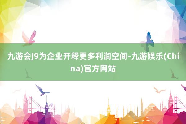 九游会J9为企业开释更多利润空间-九游娱乐(China)官方网站