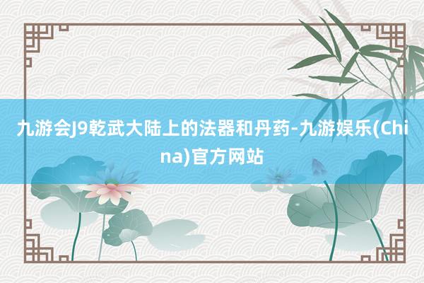 九游会J9乾武大陆上的法器和丹药-九游娱乐(China)官方网站
