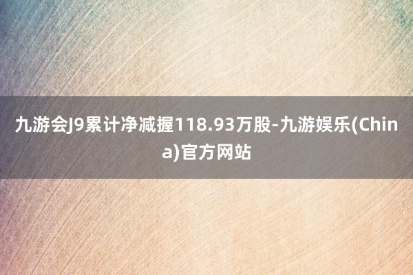 九游会J9累计净减握118.93万股-九游娱乐(China)官方网站
