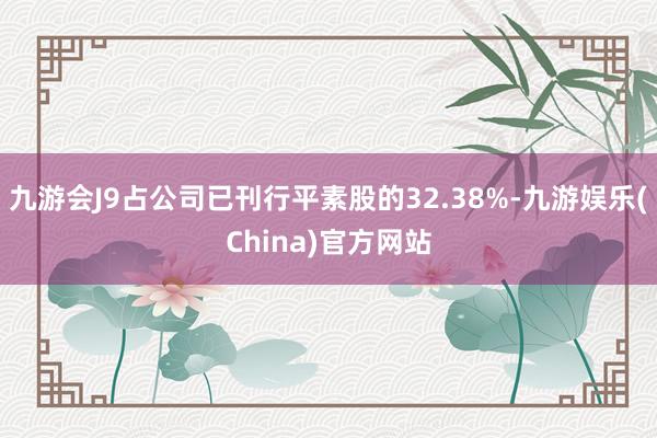 九游会J9占公司已刊行平素股的32.38%-九游娱乐(China)官方网站