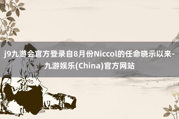 j9九游会官方登录自8月份Niccol的任命晓示以来-九游娱乐(China)官方网站