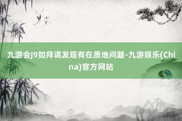 九游会J9如拜谒发现有在质地问题-九游娱乐(China)官方网站