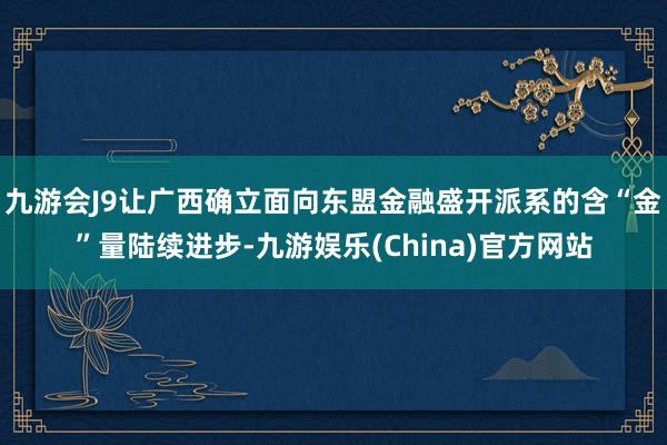 九游会J9让广西确立面向东盟金融盛开派系的含“金”量陆续进步-九游娱乐(China)官方网站