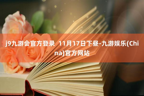 j9九游会官方登录  11月17日下昼-九游娱乐(China)官方网站