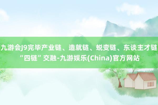九游会J9完毕产业链、造就链、蜕变链、东谈主才链“四链”交融-九游娱乐(China)官方网站