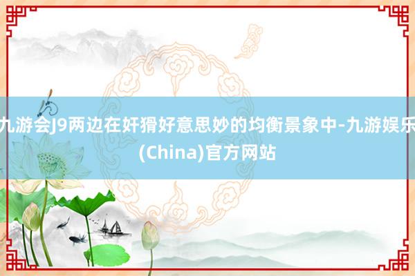 九游会J9两边在奸猾好意思妙的均衡景象中-九游娱乐(China)官方网站