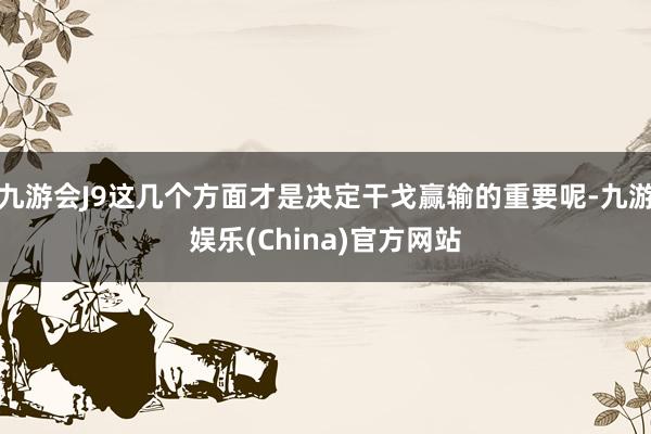 九游会J9这几个方面才是决定干戈赢输的重要呢-九游娱乐(China)官方网站