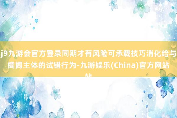 j9九游会官方登录同期才有风险可承载技巧消化给与阛阓主体的试错行为-九游娱乐(China)官方网站