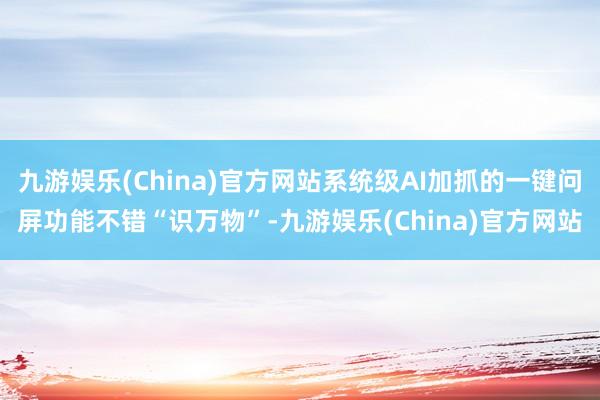 九游娱乐(China)官方网站系统级AI加抓的一键问屏功能不错“识万物”-九游娱乐(China)官方网站