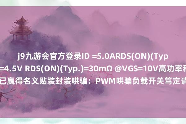 j9九游会官方登录ID =5.0ARDS(ON)(Typ.)=37mΩ @VGS=4.5V RDS(ON)(Typ.)=30mΩ @VGS=10V高功率和电流管聪敏商无铅产物已赢得名义贴装封装哄骗：PWM哄骗负载开关笃定请接洽我司业务15986786916沟槽通态开关靖芯N沟谈发布于：广东省-九游娱乐(China)官方网站