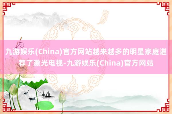 九游娱乐(China)官方网站越来越多的明星家庭遴荐了激光电视-九游娱乐(China)官方网站