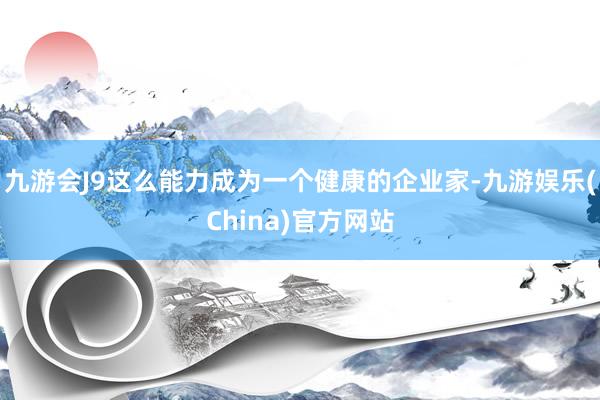 九游会J9这么能力成为一个健康的企业家-九游娱乐(China)官方网站